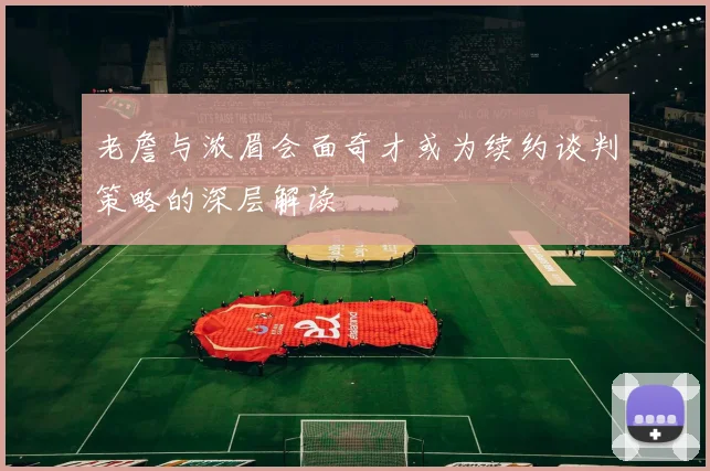 老詹与浓眉会面奇才或为续约谈判策略的深层解读