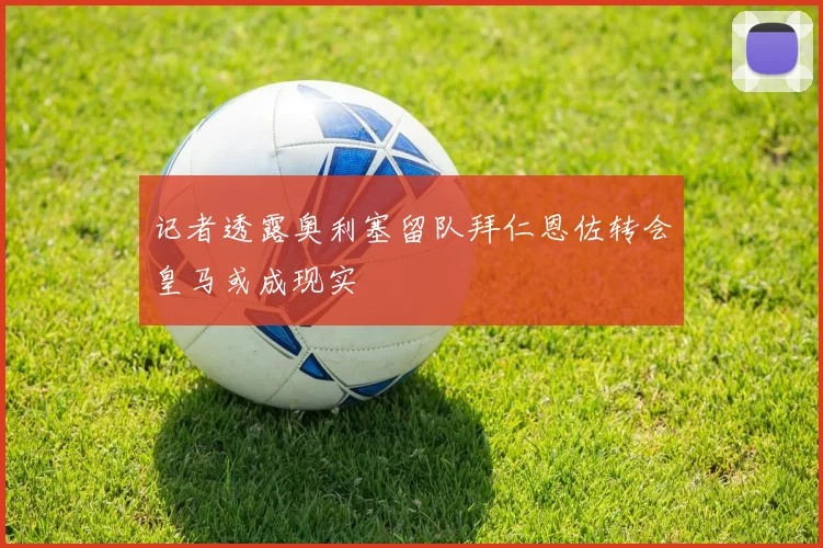 记者透露奥利塞留队拜仁恩佐转会皇马或成现实