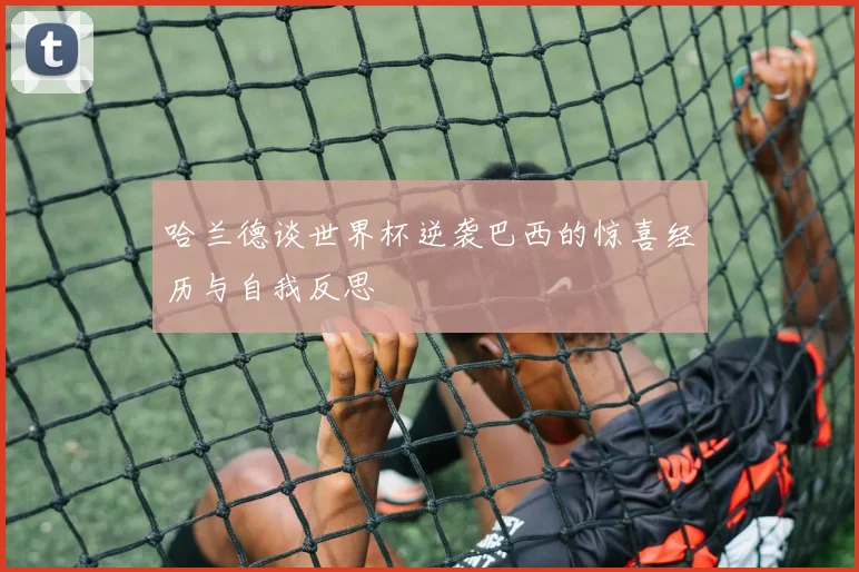 哈兰德谈世界杯逆袭巴西的惊喜经历与自我反思