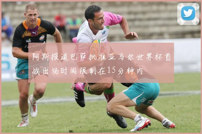 阿斯报道巴萨批准亚马尔世界杯首战出场时间限制在15分钟内