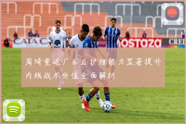 周琦重返广东后护框能力显著提升内线战术价值全面解析