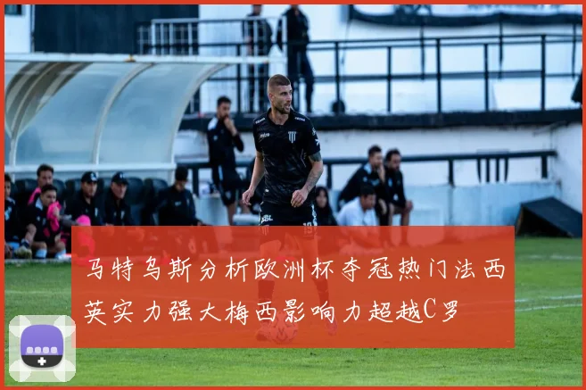 马特乌斯分析欧洲杯夺冠热门法西英实力强大梅西影响力超越C罗