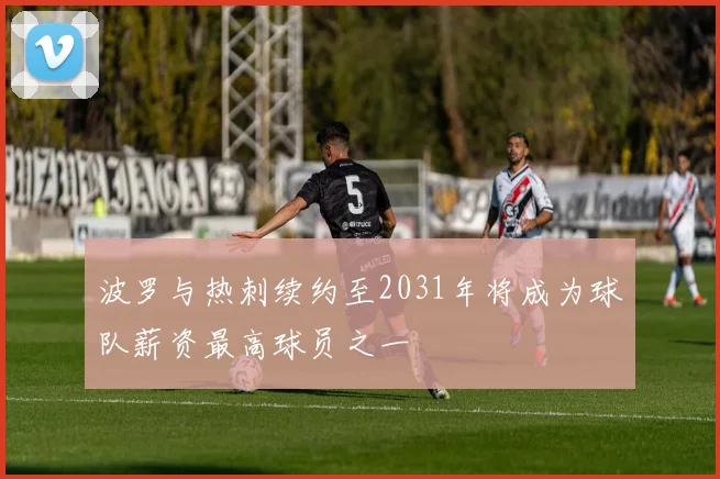 波罗与热刺续约至2031年将成为球队薪资最高球员之一