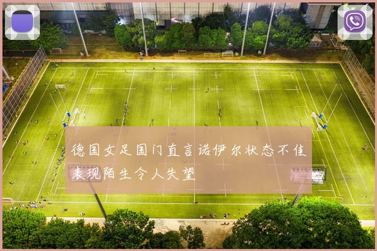 德国女足国门直言诺伊尔状态不佳表现陌生令人失望
