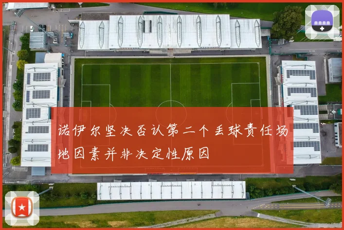 诺伊尔坚决否认第二个丢球责任场地因素并非决定性原因