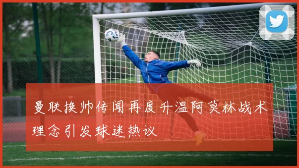 曼联换帅传闻再度升温阿莫林战术理念引发球迷热议