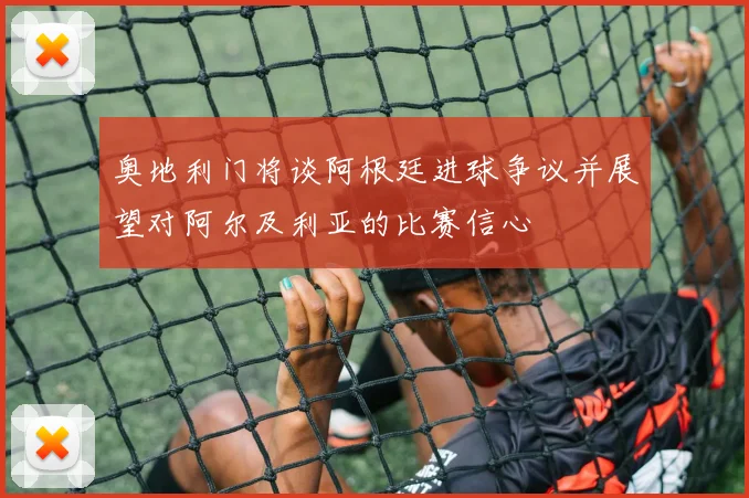 奥地利门将谈阿根廷进球争议并展望对阿尔及利亚的比赛信心
