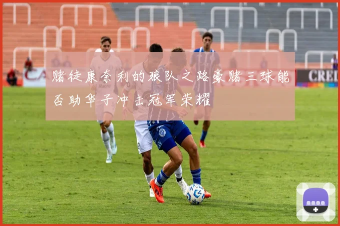 赌徒康奈利的狼队之路豪赌三球能否助华子冲击冠军荣耀