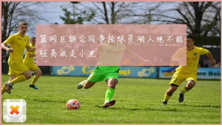篮网巨额合同争抢球员湖人绝不能轻易放走小里